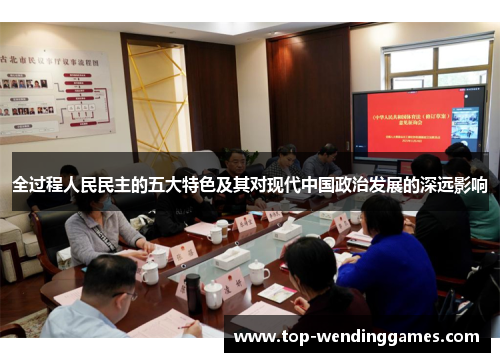 全过程人民民主的五大特色及其对现代中国政治发展的深远影响