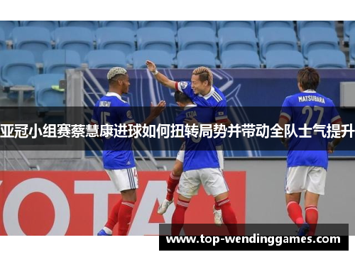 亚冠小组赛蔡慧康进球如何扭转局势并带动全队士气提升 亚冠小组赛蔡慧康进球如何扭转局势并带动全队士气提升