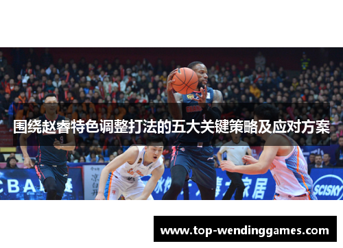 围绕赵睿特色调整打法的五大关键策略及应对方案 围绕赵睿特色调整打法的五大关键策略及应对方案
