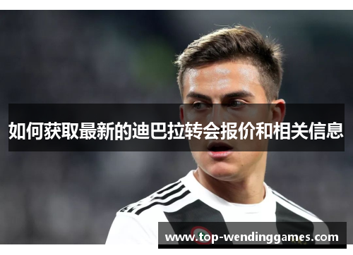 如何获取最新的迪巴拉转会报价和相关信息 如何获取最新的迪巴拉转会报价和相关信息