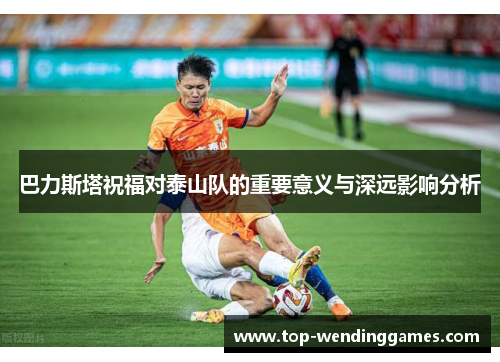 巴力斯塔祝福对泰山队的重要意义与深远影响分析