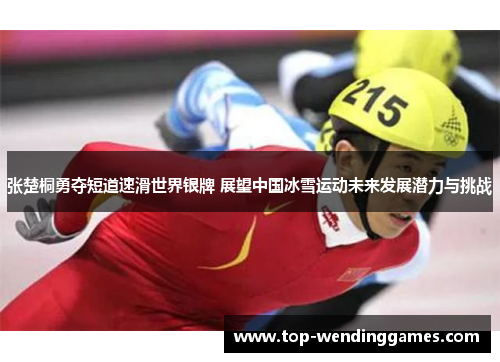 张楚桐勇夺短道速滑世界银牌 展望中国冰雪运动未来发展潜力与挑战 张楚桐勇夺短道速滑世界银牌 展望中国冰雪运动未来发展潜力与挑战