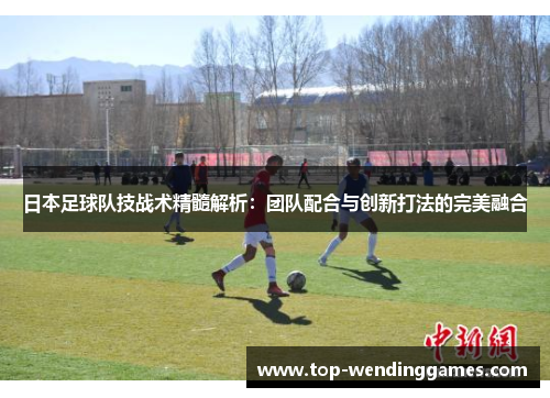 日本足球队技战术精髓解析：团队配合与创新打法的完美融合