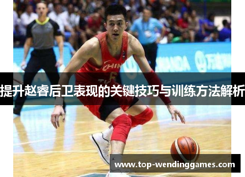 提升赵睿后卫表现的关键技巧与训练方法解析