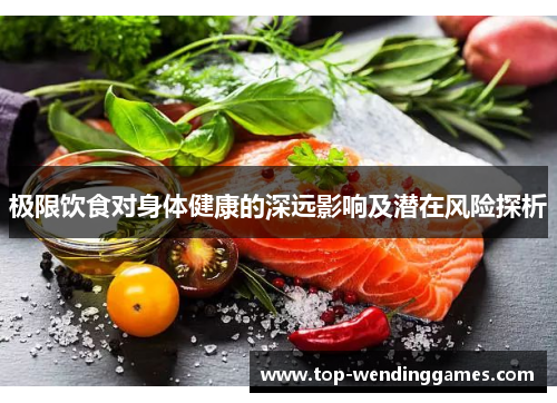 极限饮食对身体健康的深远影响及潜在风险探析 极限饮食对身体健康的深远影响及潜在风险探析