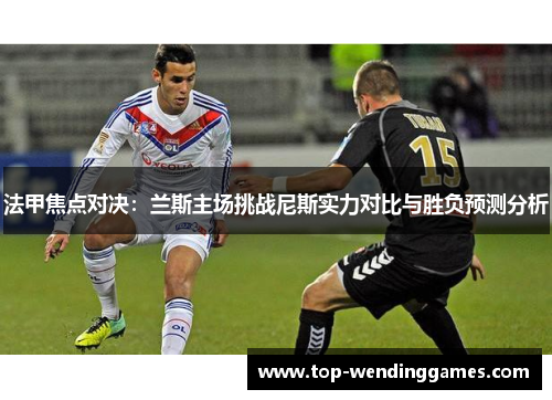 法甲焦点对决:兰斯主场挑战尼斯实力对比与胜负预测分析 法甲焦点对决:兰斯主场挑战尼斯实力对比与胜负预测分析