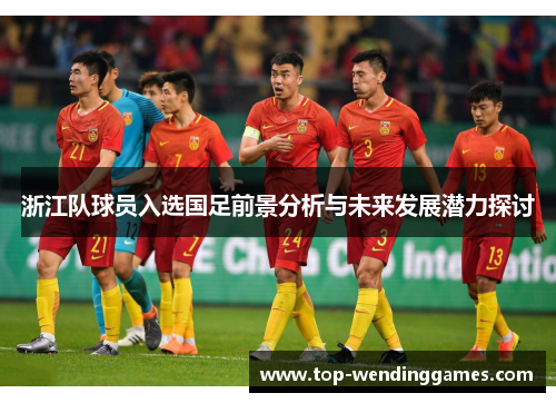 浙江队球员入选国足前景分析与未来发展潜力探讨 浙江队球员入选国足前景分析与未来发展潜力探讨