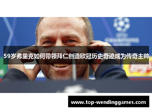 59岁弗里克如何带领拜仁创造欧冠历史奇迹成为传奇主帅 59岁弗里克如何带领拜仁创造欧冠历史奇迹成为传奇主帅