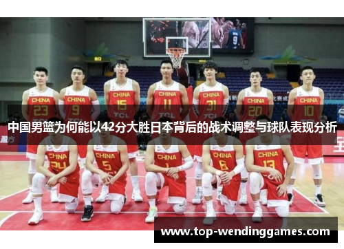 中国男篮为何能以42分大胜日本背后的战术调整与球队表现分析 中国男篮为何能以42分大胜日本背后的战术调整与球队表现分析