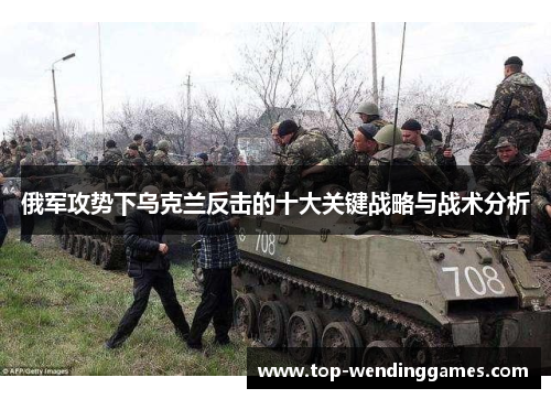 俄军攻势下乌克兰反击的十大关键战略与战术分析 俄军攻势下乌克兰反击的十大关键战略与战术分析