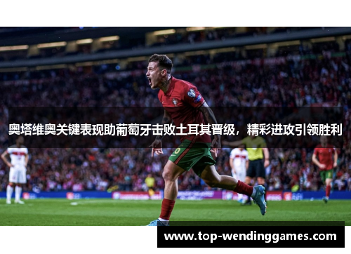 奥塔维奥关键表现助葡萄牙击败土耳其晋级，精彩进攻引领胜利