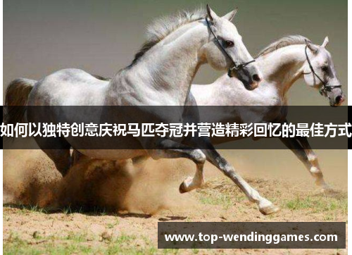 如何以独特创意庆祝马匹夺冠并营造精彩回忆的最佳方式 如何以独特创意庆祝马匹夺冠并营造精彩回忆的最佳方式