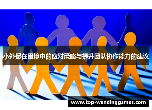 小外援在困境中的应对策略与提升团队协作能力的建议 小外援在困境中的应对策略与提升团队协作能力的建议