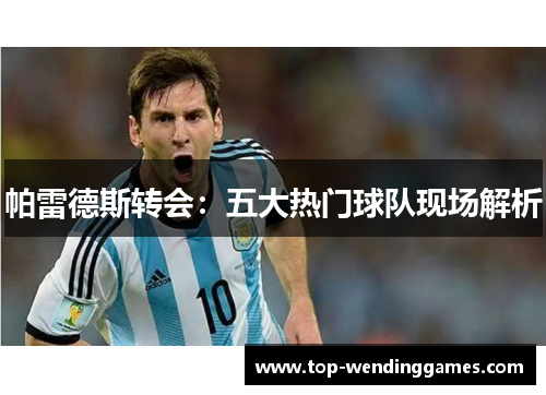 帕雷德斯转会:五大热门球队现场解析 帕雷德斯转会:五大热门球队现场解析