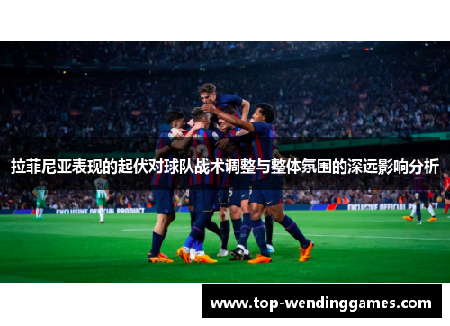 拉菲尼亚表现的起伏对球队战术调整与整体氛围的深远影响分析 拉菲尼亚表现的起伏对球队战术调整与整体氛围的深远影响分析
