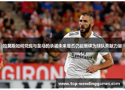 拉莫斯如何兑现与皇马的承诺未来是否仍能继续为球队贡献力量 拉莫斯如何兑现与皇马的承诺未来是否仍能继续为球队贡献力量