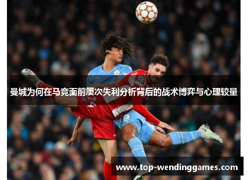 曼城为何在马竞面前屡次失利分析背后的战术博弈与心理较量 曼城为何在马竞面前屡次失利分析背后的战术博弈与心理较量