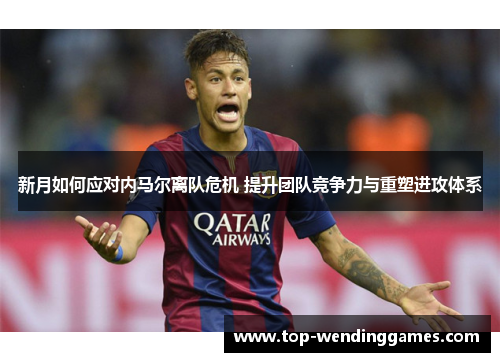 新月如何应对内马尔离队危机 提升团队竞争力与重塑进攻体系 新月如何应对内马尔离队危机 提升团队竞争力与重塑进攻体系