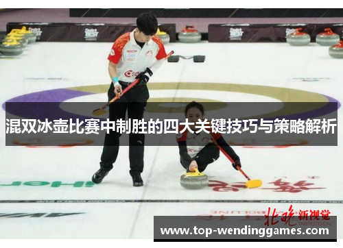 混双冰壶比赛中制胜的四大关键技巧与策略解析 混双冰壶比赛中制胜的四大关键技巧与策略解析