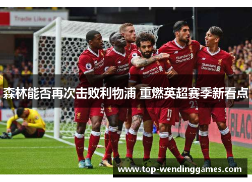 森林能否再次击败利物浦 重燃英超赛季新看点 森林能否再次击败利物浦 重燃英超赛季新看点