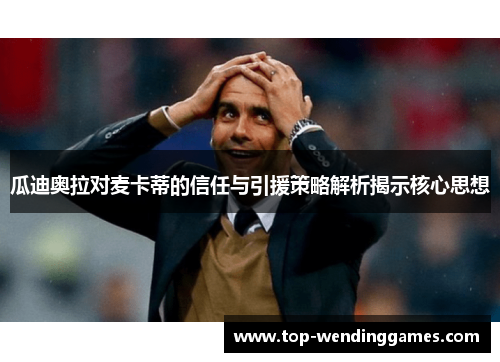 瓜迪奥拉对麦卡蒂的信任与引援策略解析揭示核心思想 瓜迪奥拉对麦卡蒂的信任与引援策略解析揭示核心思想