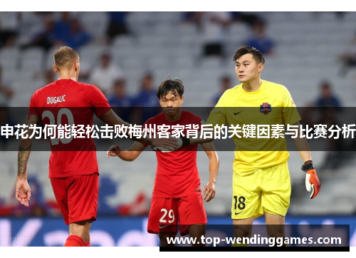 申花为何能轻松击败梅州客家背后的关键因素与比赛分析 申花为何能轻松击败梅州客家背后的关键因素与比赛分析