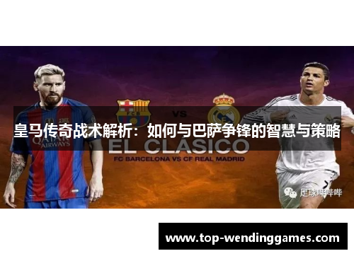 皇马传奇战术解析：如何与巴萨争锋的智慧与策略