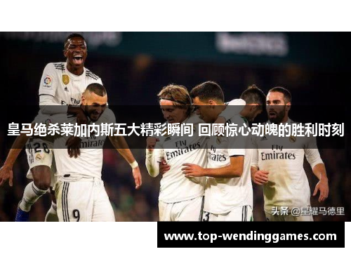 皇马绝杀莱加内斯五大精彩瞬间 回顾惊心动魄的胜利时刻 皇马绝杀莱加内斯五大精彩瞬间 回顾惊心动魄的胜利时刻