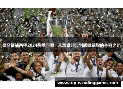 皇马征战西甲2024赛季回顾：从艰难起步到巅峰荣耀的夺冠之路