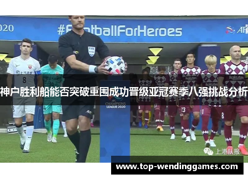 神户胜利船能否突破重围成功晋级亚冠赛季八强挑战分析 神户胜利船能否突破重围成功晋级亚冠赛季八强挑战分析