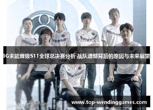 IG未能晋级S11全球总决赛分析 战队遗憾背后的原因与未来展望 IG未能晋级S11全球总决赛分析 战队遗憾背后的原因与未来展望