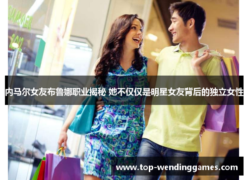 内马尔女友布鲁娜职业揭秘 她不仅仅是明星女友背后的独立女性