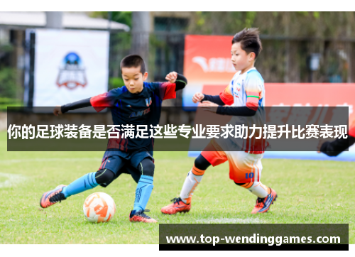 你的足球装备是否满足这些专业要求助力提升比赛表现 你的足球装备是否满足这些专业要求助力提升比赛表现