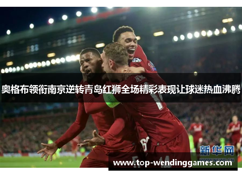 奥格布领衔南京逆转青岛红狮全场精彩表现让球迷热血沸腾