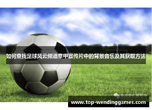 如何查找足球风云频道意甲宣传片中的背景音乐及其获取方法 如何查找足球风云频道意甲宣传片中的背景音乐及其获取方法