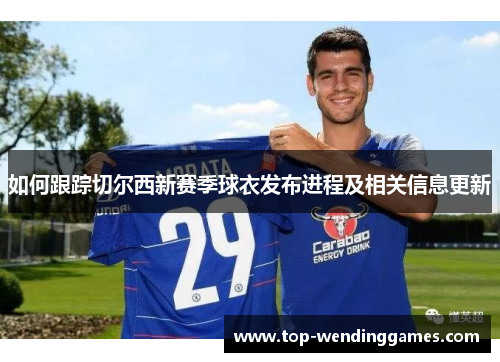 如何跟踪切尔西新赛季球衣发布进程及相关信息更新