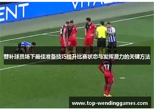 替补球员场下最佳准备技巧提升比赛状态与发挥潜力的关键方法