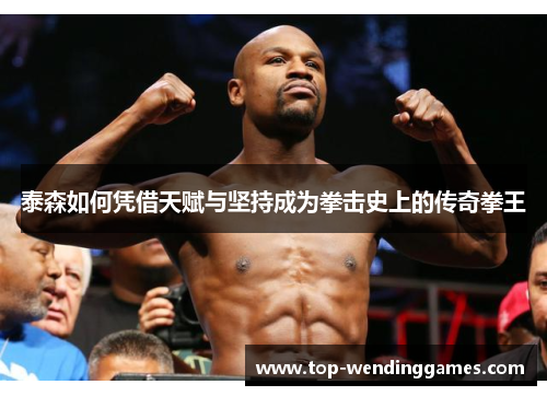 泰森如何凭借天赋与坚持成为拳击史上的传奇拳王 泰森如何凭借天赋与坚持成为拳击史上的传奇拳王