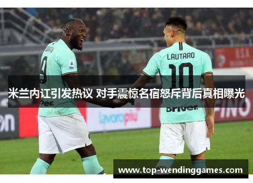 米兰内讧引发热议 对手震惊名宿怒斥背后真相曝光 米兰内讧引发热议 对手震惊名宿怒斥背后真相曝光