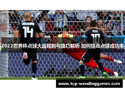 2022世界杯点球大战规则与技巧解析 如何提高点球成功率 2022世界杯点球大战规则与技巧解析 如何提高点球成功率