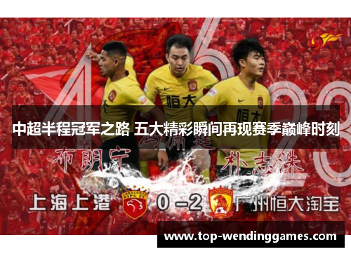 中超半程冠军之路 五大精彩瞬间再现赛季巅峰时刻 中超半程冠军之路 五大精彩瞬间再现赛季巅峰时刻