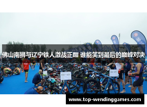 佛山南狮与辽宁铁人激战正酣 谁能笑到最后的巅峰对决 佛山南狮与辽宁铁人激战正酣 谁能笑到最后的巅峰对决