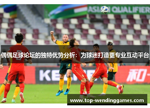 偶偶足球论坛的独特优势分析:为球迷打造更专业互动平台 偶偶足球论坛的独特优势分析:为球迷打造更专业互动平台