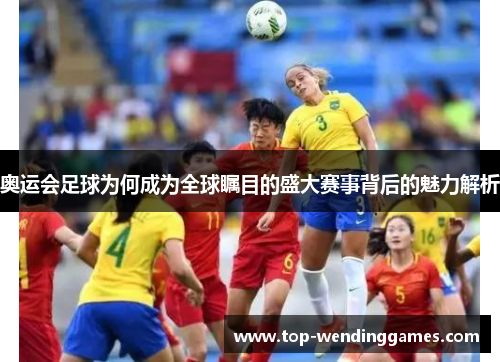 奥运会足球为何成为全球瞩目的盛大赛事背后的魅力解析 奥运会足球为何成为全球瞩目的盛大赛事背后的魅力解析