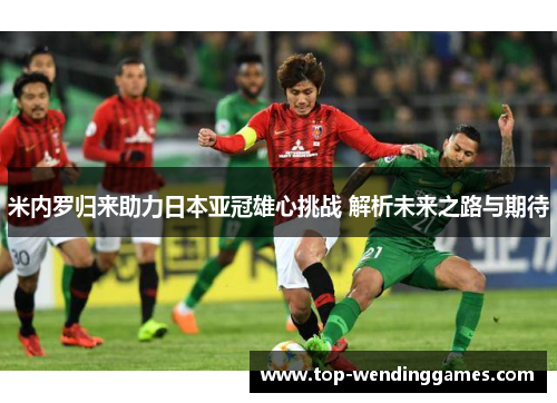 米内罗归来助力日本亚冠雄心挑战 解析未来之路与期待