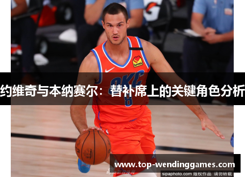 约维奇与本纳赛尔：替补席上的关键角色分析