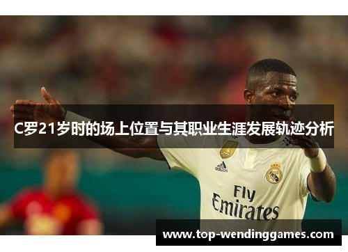 C罗21岁时的场上位置与其职业生涯发展轨迹分析 C罗21岁时的场上位置与其职业生涯发展轨迹分析