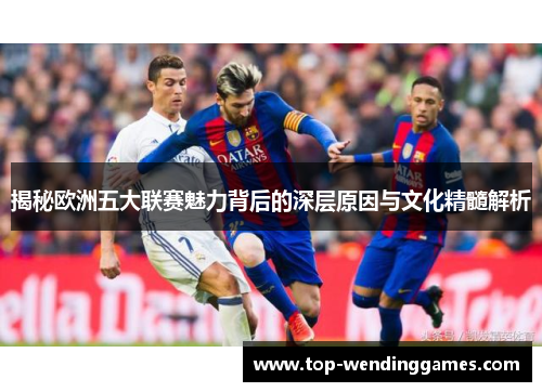 揭秘欧洲五大联赛魅力背后的深层原因与文化精髓解析