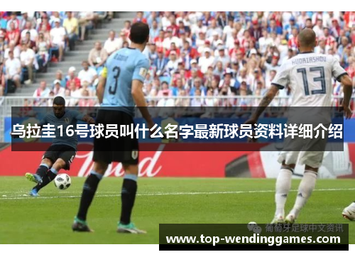 乌拉圭16号球员叫什么名字最新球员资料详细介绍