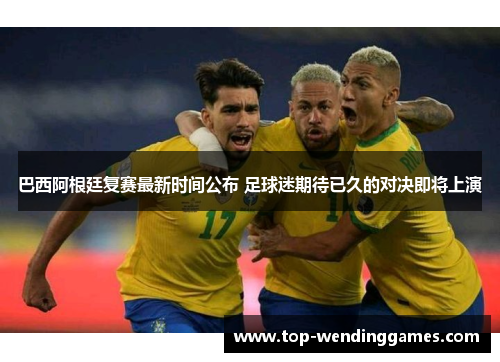 巴西阿根廷复赛最新时间公布 足球迷期待已久的对决即将上演 巴西阿根廷复赛最新时间公布 足球迷期待已久的对决即将上演